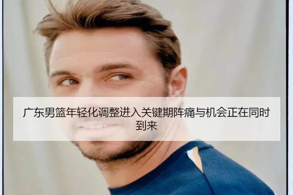 广东男篮年轻化调整进入关键期阵痛与机会正在同时到来 | kaiyun